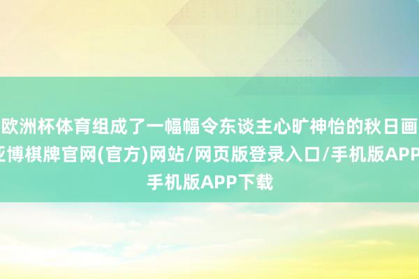 欧洲杯体育组成了一幅幅令东谈主心旷神怡的秋日画卷-亚博棋牌官网(官方)网站/网页版登录入口/手机版APP下载