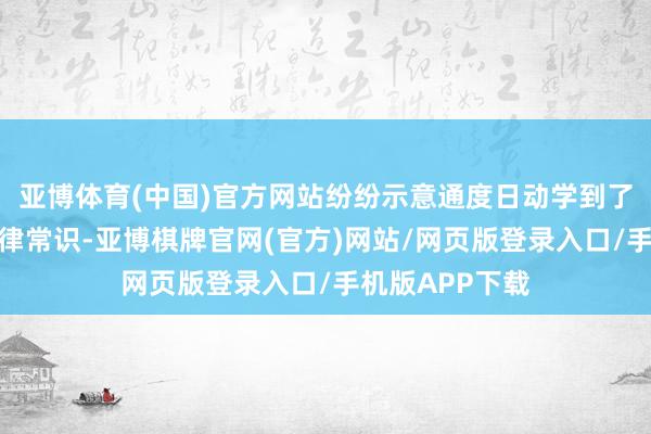 亚博体育(中国)官方网站纷纷示意通度日动学到了好多实用的法律常识-亚博棋牌官网(官方)网站/网页版登录入口/手机版APP下载