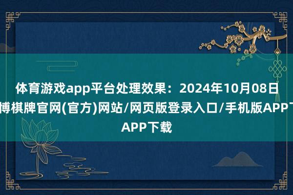 体育游戏app平台处理效果：2024年10月08日-亚博棋牌官网(官方)网站/网页版登录入口/手机版APP下载