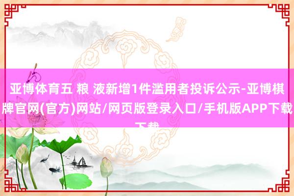 亚博体育五 粮 液新增1件滥用者投诉公示-亚博棋牌官网(官方)网站/网页版登录入口/手机版APP下载