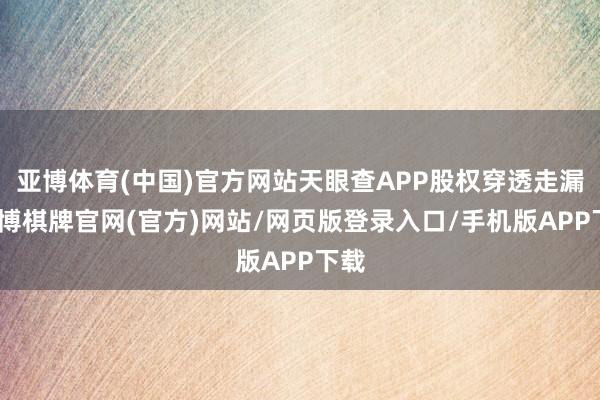 亚博体育(中国)官方网站天眼查APP股权穿透走漏-亚博棋牌官网(官方)网站/网页版登录入口/手机版APP下载