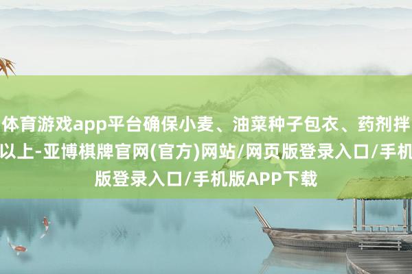 体育游戏app平台确保小麦、油菜种子包衣、药剂拌种率达90%以上-亚博棋牌官网(官方)网站/网页版登录入口/手机版APP下载