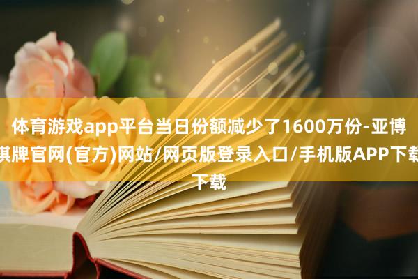 体育游戏app平台当日份额减少了1600万份-亚博棋牌官网(官方)网站/网页版登录入口/手机版APP下载