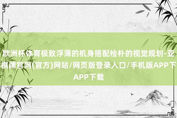 欧洲杯体育极致浮薄的机身搭配检朴的视觉规划-亚博棋牌官网(官方)网站/网页版登录入口/手机版APP下载