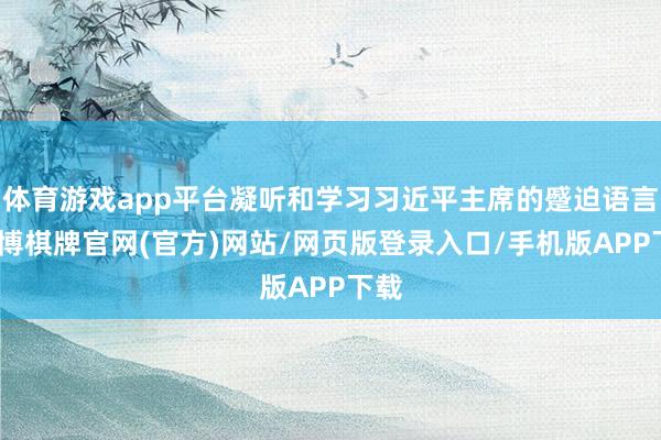 体育游戏app平台凝听和学习习近平主席的蹙迫语言-亚博棋牌官网(官方)网站/网页版登录入口/手机版APP下载