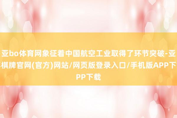 亚bo体育网象征着中国航空工业取得了环节突破-亚博棋牌官网(官方)网站/网页版登录入口/手机版APP下载