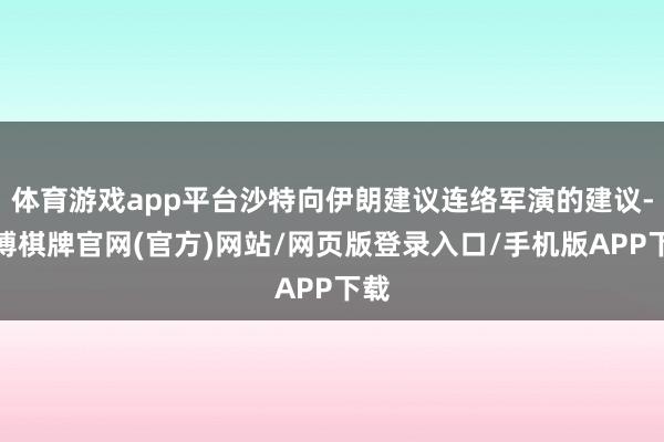 体育游戏app平台沙特向伊朗建议连络军演的建议-亚博棋牌官网(官方)网站/网页版登录入口/手机版APP下载