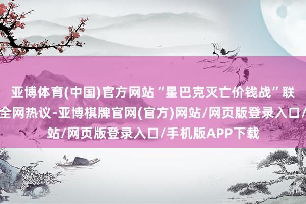 亚博体育(中国)官方网站“星巴克灭亡价钱战”联系话题快速激励全网热议-亚博棋牌官网(官方)网站/网页版登录入口/手机版APP下载