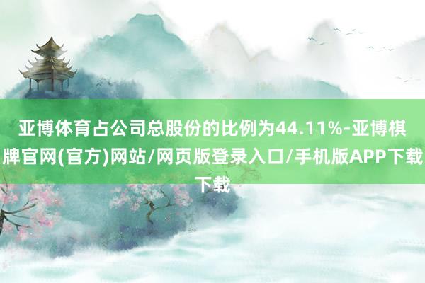 亚博体育占公司总股份的比例为44.11%-亚博棋牌官网(官方)网站/网页版登录入口/手机版APP下载