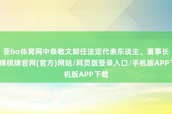 亚bo体育网中条敏文卸任法定代表东谈主、董事长-亚博棋牌官网(官方)网站/网页版登录入口/手机版APP下载