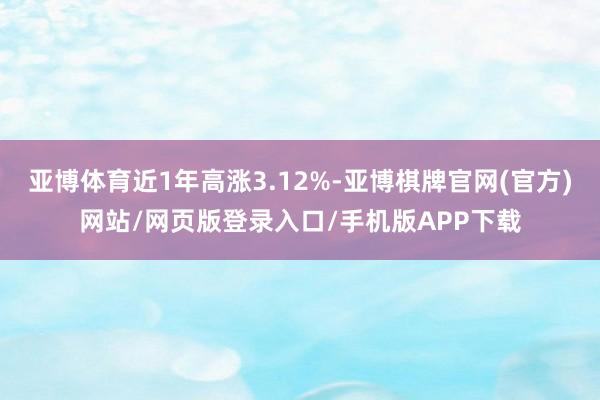 亚博体育近1年高涨3.12%-亚博棋牌官网(官方)网站/网页版登录入口/手机版APP下载