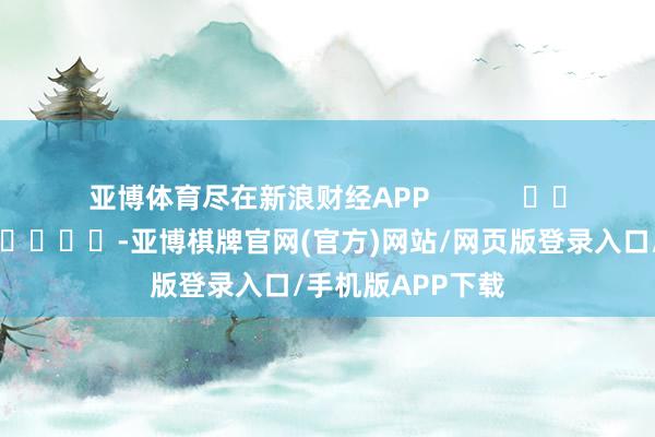 亚博体育尽在新浪财经APP            													-亚博棋牌官网(官方)网站/网页版登录入口/手机版APP下载