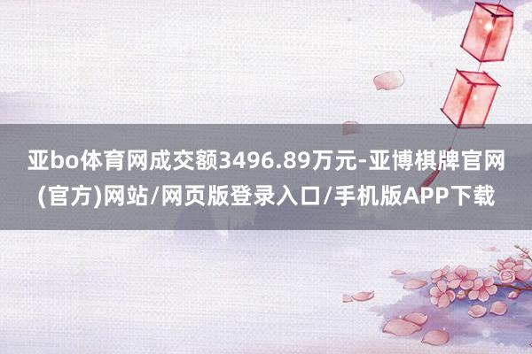 亚bo体育网成交额3496.89万元-亚博棋牌官网(官方)网站/网页版登录入口/手机版APP下载