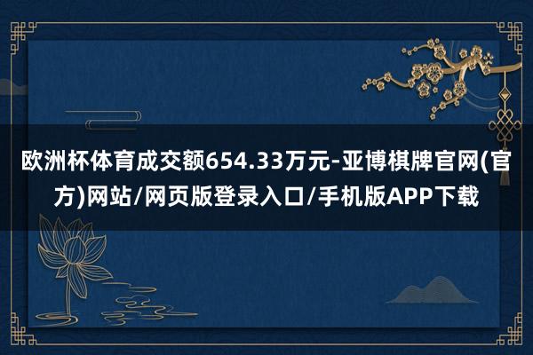 欧洲杯体育成交额654.33万元-亚博棋牌官网(官方)网站/网页版登录入口/手机版APP下载