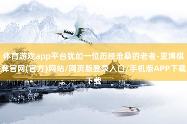 体育游戏app平台犹如一位历经沧桑的老者-亚博棋牌官网(官方)网站/网页版登录入口/手机版APP下载