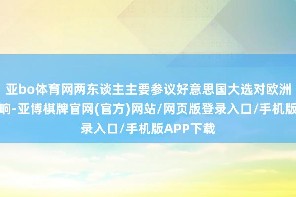 亚bo体育网两东谈主主要参议好意思国大选对欧洲防务的影响-亚博棋牌官网(官方)网站/网页版登录入口/手机版APP下载