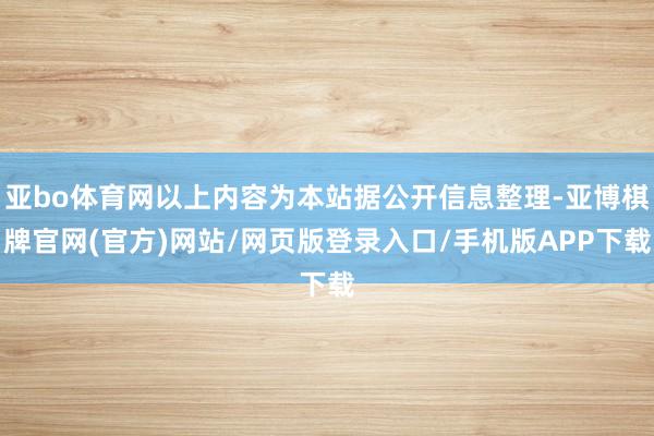 亚bo体育网以上内容为本站据公开信息整理-亚博棋牌官网(官方)网站/网页版登录入口/手机版APP下载