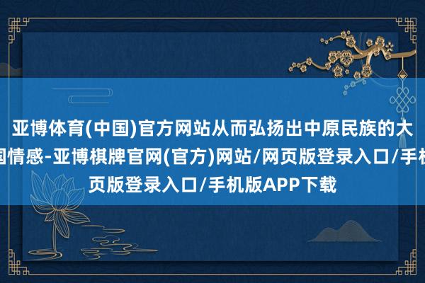 亚博体育(中国)官方网站从而弘扬出中原民族的大爱情感和家国情感-亚博棋牌官网(官方)网站/网页版登录入口/手机版APP下载