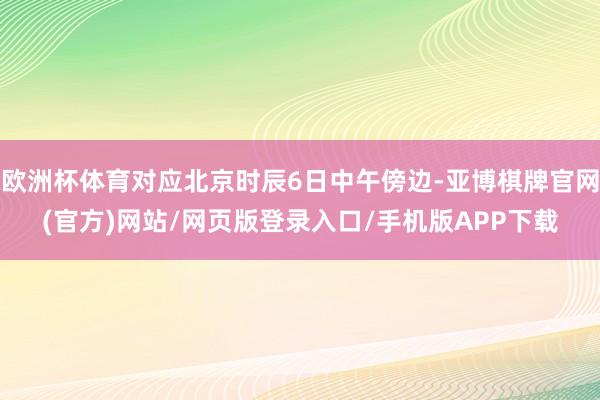 欧洲杯体育对应北京时辰6日中午傍边-亚博棋牌官网(官方)网站/网页版登录入口/手机版APP下载