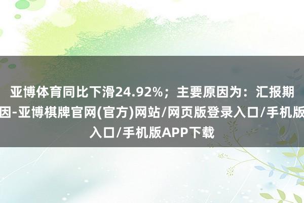亚博体育同比下滑24.92%；主要原因为：汇报期因疫情原因-亚博棋牌官网(官方)网站/网页版登录入口/手机版APP下载