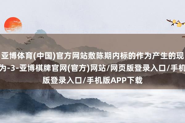 亚博体育(中国)官方网站敷陈期内标的作为产生的现款流量净额为-3-亚博棋牌官网(官方)网站/网页版登录入口/手机版APP下载