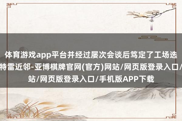 体育游戏app平台并经过屡次会谈后笃定了工场选址在新莱昂州蒙特雷近邻-亚博棋牌官网(官方)网站/网页版登录入口/手机版APP下载