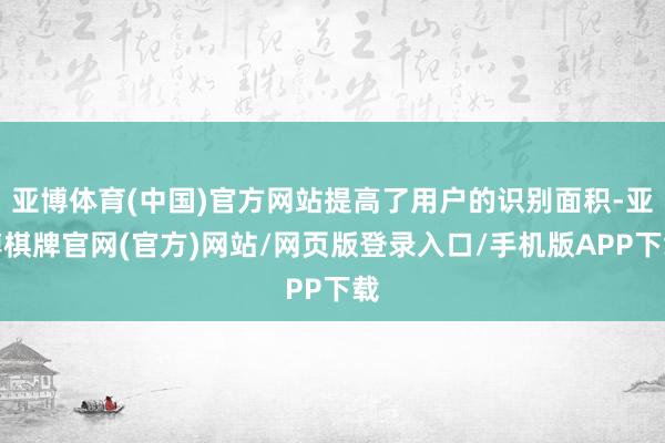 亚博体育(中国)官方网站提高了用户的识别面积-亚博棋牌官网(官方)网站/网页版登录入口/手机版APP下载