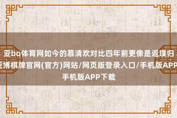 亚bo体育网如今的慕清欢对比四年前更像是返璞归真-亚博棋牌官网(官方)网站/网页版登录入口/手机版APP下载