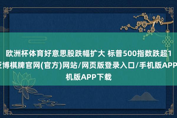 欧洲杯体育好意思股跌幅扩大 标普500指数跌超1%-亚博棋牌官网(官方)网站/网页版登录入口/手机版APP下载