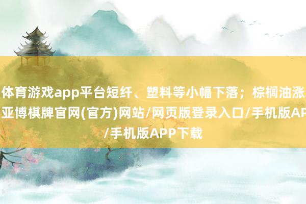 体育游戏app平台短纤、塑料等小幅下落；棕榈油涨超1%-亚博棋牌官网(官方)网站/网页版登录入口/手机版APP下载