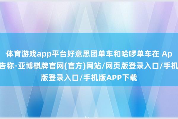 体育游戏app平台好意思团单车和哈啰单车在 App 上弹出公告称-亚博棋牌官网(官方)网站/网页版登录入口/手机版APP下载