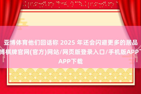 亚博体育他们回话称 2025 年还会闪避更多的居品-亚博棋牌官网(官方)网站/网页版登录入口/手机版APP下载