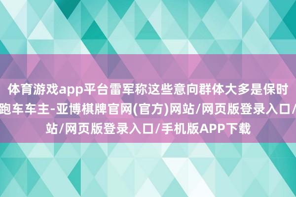 体育游戏app平台雷军称这些意向群体大多是保时捷、兰博基尼的跑车车主-亚博棋牌官网(官方)网站/网页版登录入口/手机版APP下载