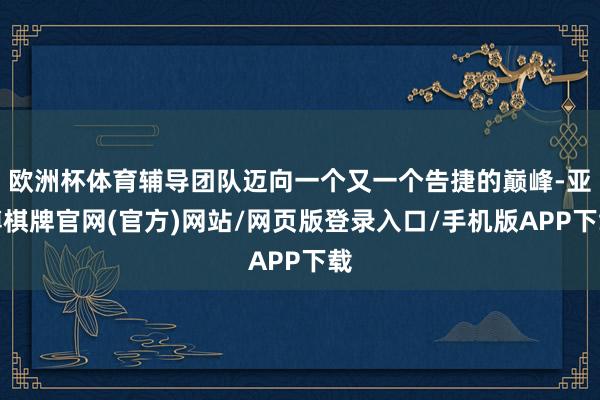 欧洲杯体育辅导团队迈向一个又一个告捷的巅峰-亚博棋牌官网(官方)网站/网页版登录入口/手机版APP下载