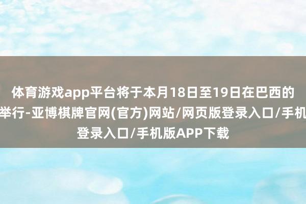 体育游戏app平台将于本月18日至19日在巴西的里约热内卢举行-亚博棋牌官网(官方)网站/网页版登录入口/手机版APP下载