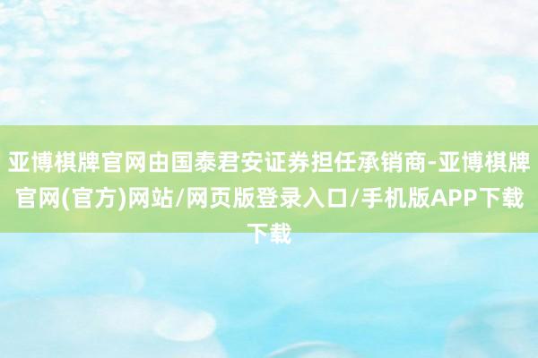 亚博棋牌官网由国泰君安证券担任承销商-亚博棋牌官网(官方)网站/网页版登录入口/手机版APP下载