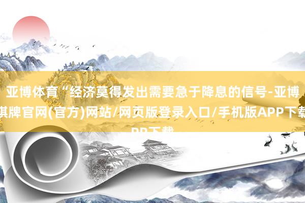 亚博体育“经济莫得发出需要急于降息的信号-亚博棋牌官网(官方)网站/网页版登录入口/手机版APP下载