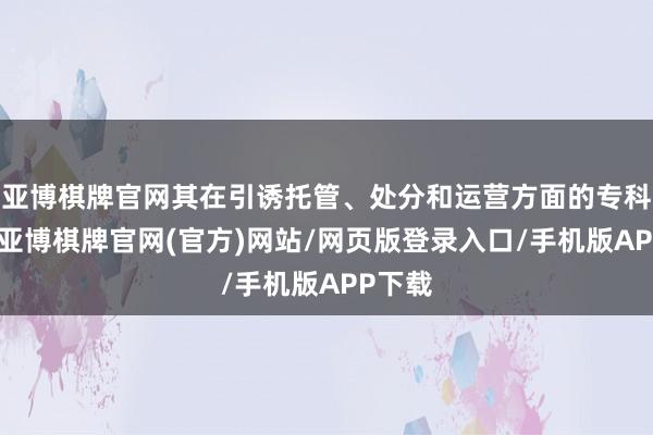 亚博棋牌官网其在引诱托管、处分和运营方面的专科学问-亚博棋牌官网(官方)网站/网页版登录入口/手机版APP下载