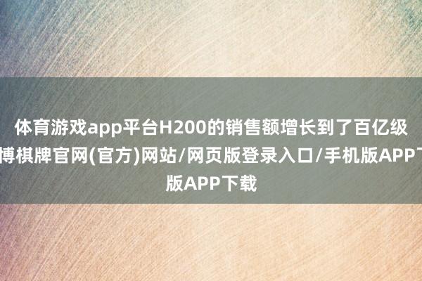 体育游戏app平台H200的销售额增长到了百亿级-亚博棋牌官网(官方)网站/网页版登录入口/手机版APP下载