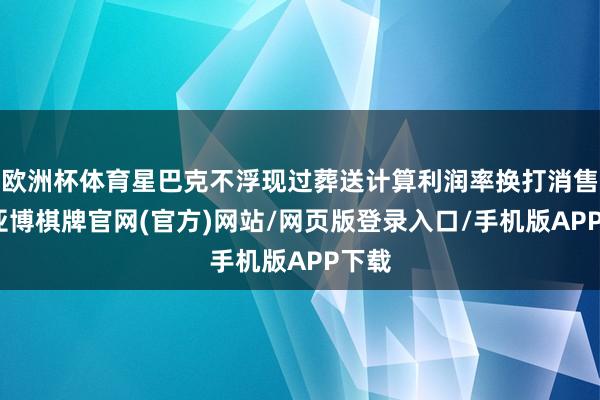 欧洲杯体育星巴克不浮现过葬送计算利润率换打消售额-亚博棋牌官网(官方)网站/网页版登录入口/手机版APP下载