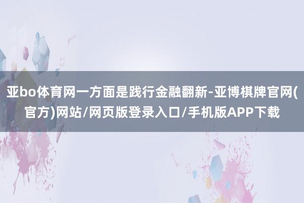 亚bo体育网一方面是践行金融翻新-亚博棋牌官网(官方)网站/网页版登录入口/手机版APP下载