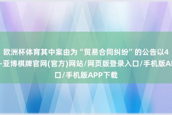 欧洲杯体育其中案由为“贸易合同纠纷”的公告以4则居首-亚博棋牌官网(官方)网站/网页版登录入口/手机版APP下载