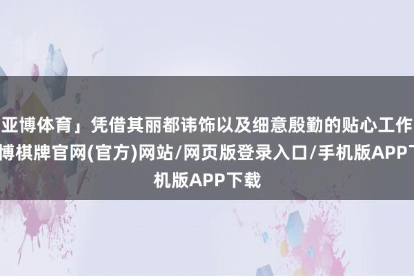 亚博体育」凭借其丽都讳饰以及细意殷勤的贴心工作-亚博棋牌官网(官方)网站/网页版登录入口/手机版APP下载