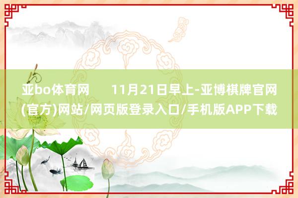 亚bo体育网      11月21日早上-亚博棋牌官网(官方)网站/网页版登录入口/手机版APP下载