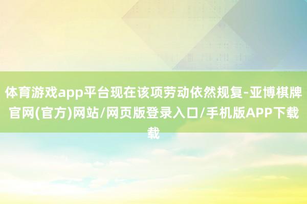 体育游戏app平台现在该项劳动依然规复-亚博棋牌官网(官方)网站/网页版登录入口/手机版APP下载