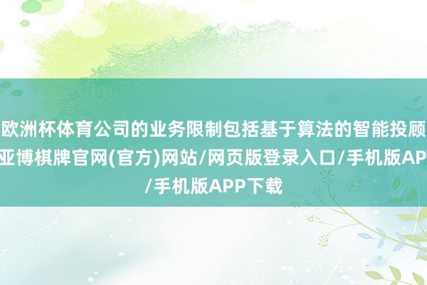 欧洲杯体育公司的业务限制包括基于算法的智能投顾平台-亚博棋牌官网(官方)网站/网页版登录入口/手机版APP下载