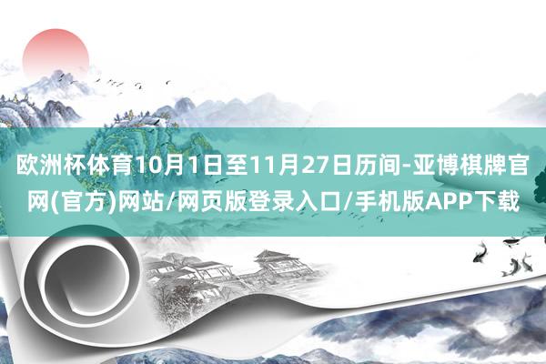 欧洲杯体育10月1日至11月27日历间-亚博棋牌官网(官方)网站/网页版登录入口/手机版APP下载