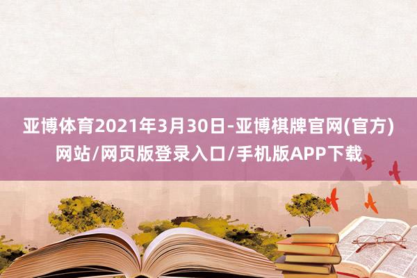 亚博体育2021年3月30日-亚博棋牌官网(官方)网站/网页版登录入口/手机版APP下载