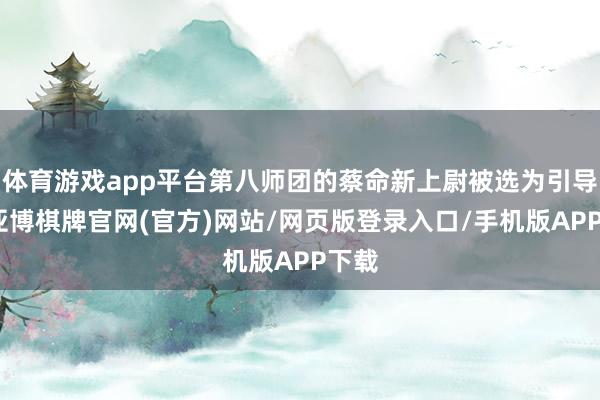 体育游戏app平台第八师团的蔡命新上尉被选为引导官-亚博棋牌官网(官方)网站/网页版登录入口/手机版APP下载