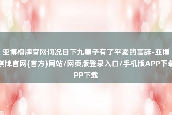 亚博棋牌官网何况目下九皇子有了平素的言辞-亚博棋牌官网(官方)网站/网页版登录入口/手机版APP下载